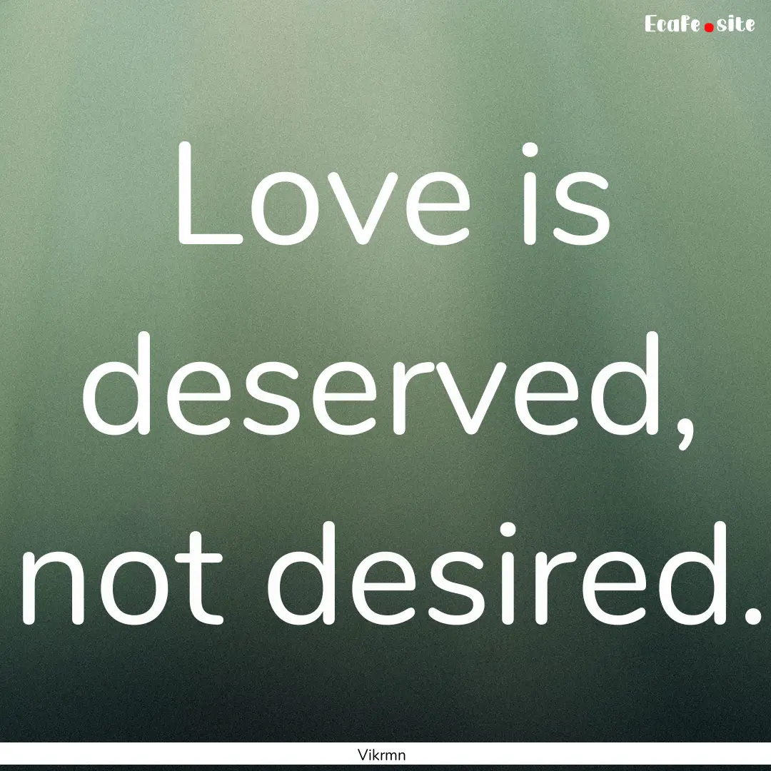 Love is deserved, not desired. : Quote by Vikrmn