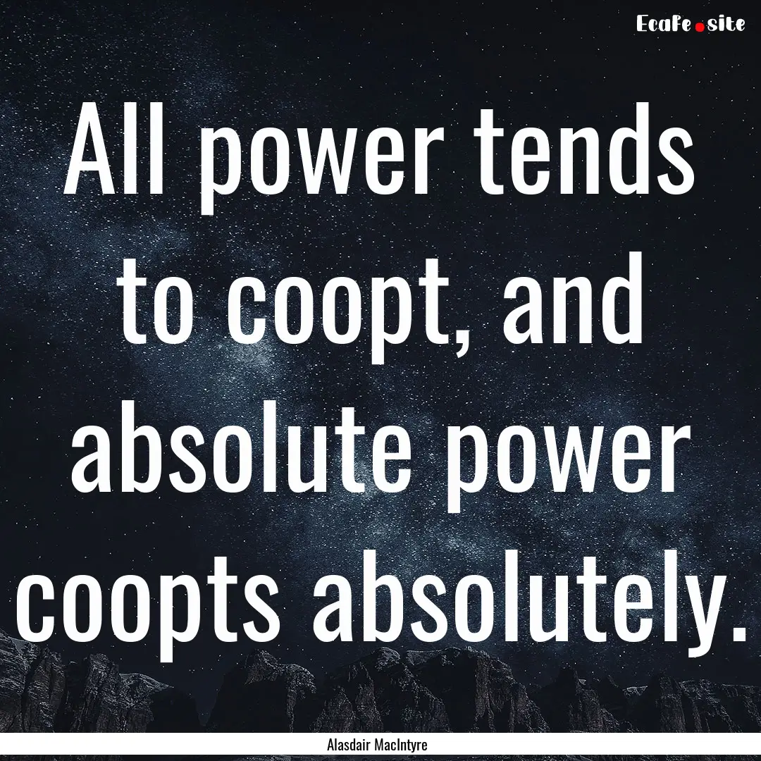 All power tends to coopt, and absolute power.... : Quote by Alasdair MacIntyre