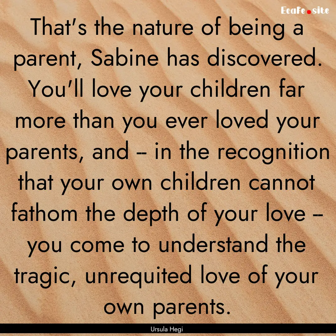 That's the nature of being a parent, Sabine.... : Quote by Ursula Hegi