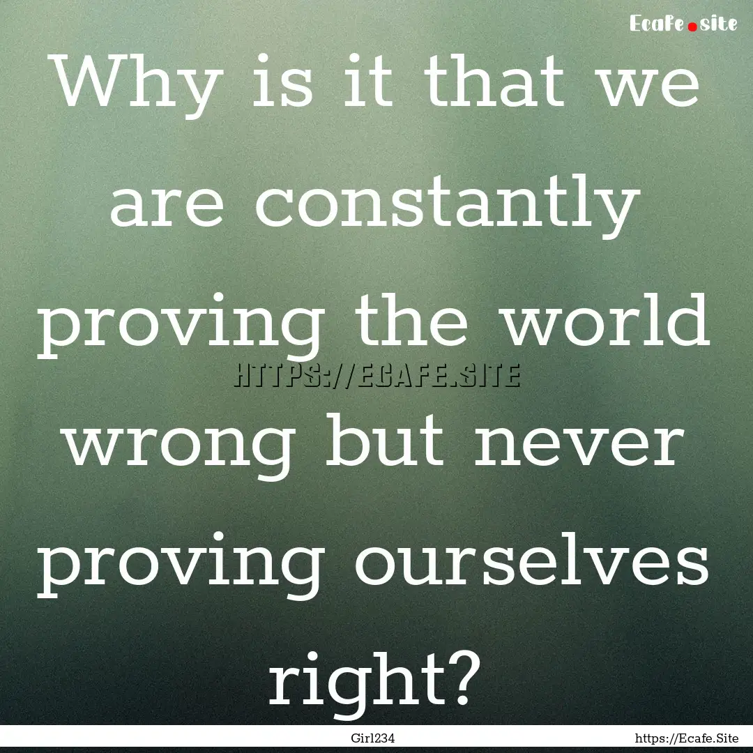 Why is it that we are constantly proving.... : Quote by Girl234