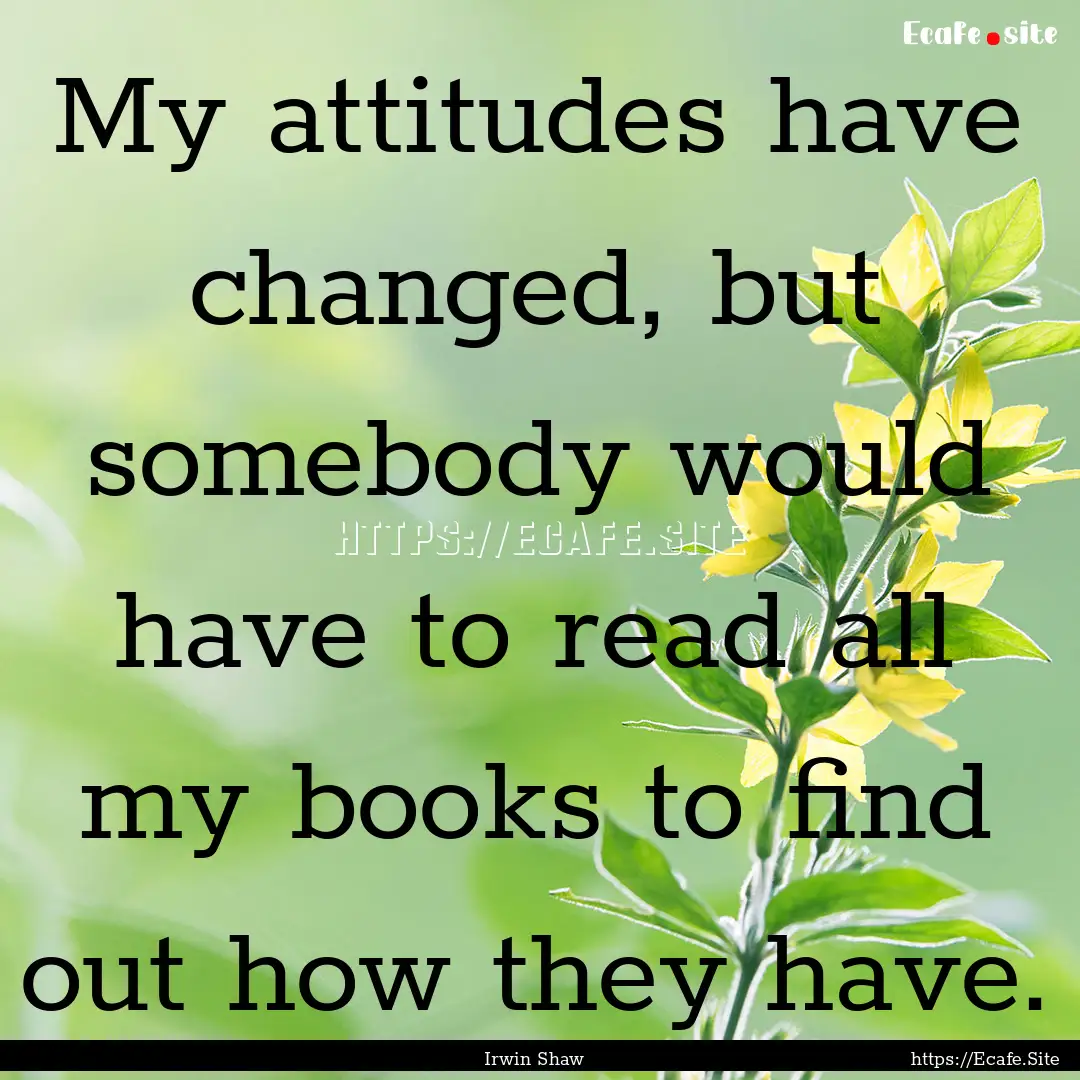 My attitudes have changed, but somebody would.... : Quote by Irwin Shaw