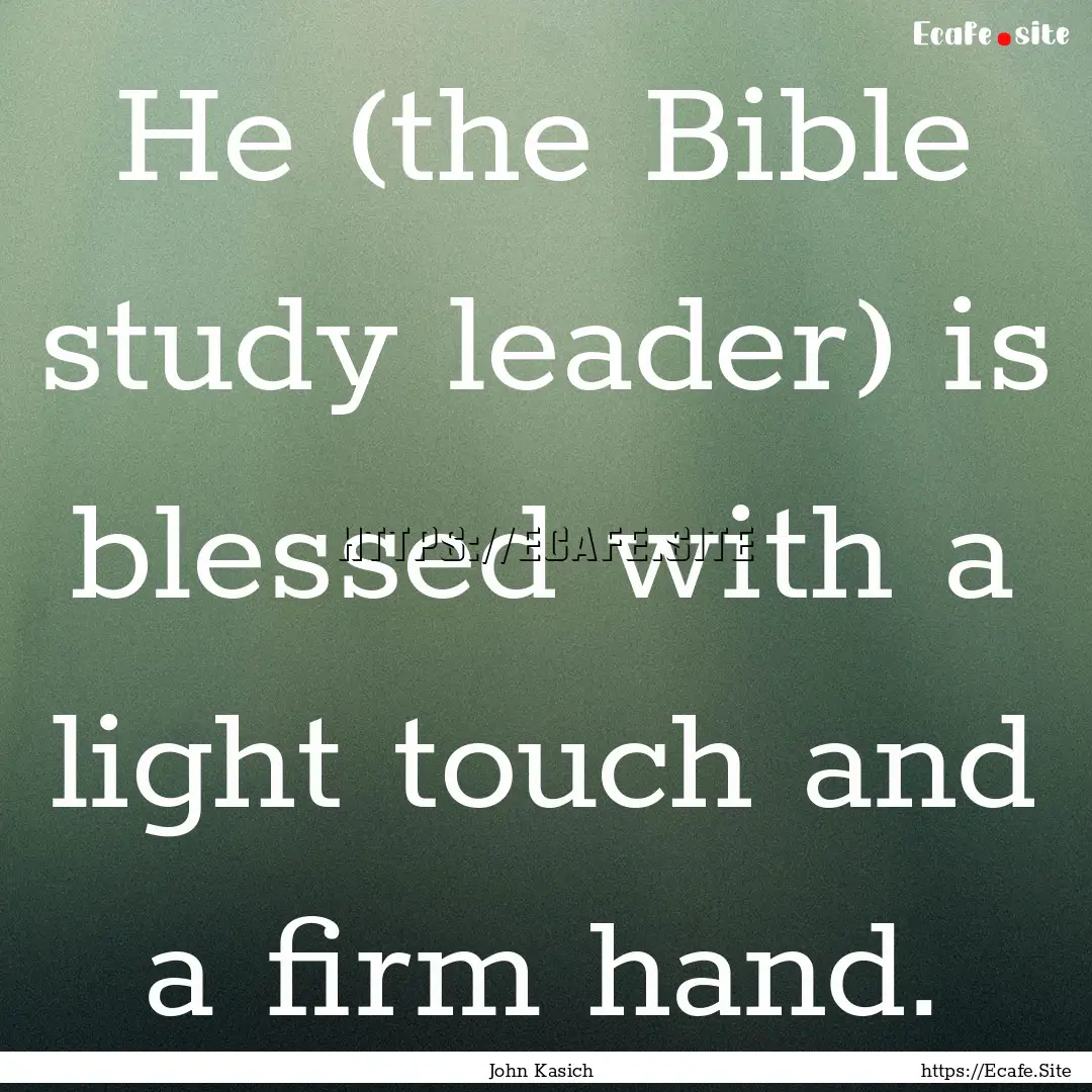 He (the Bible study leader) is blessed with.... : Quote by John Kasich