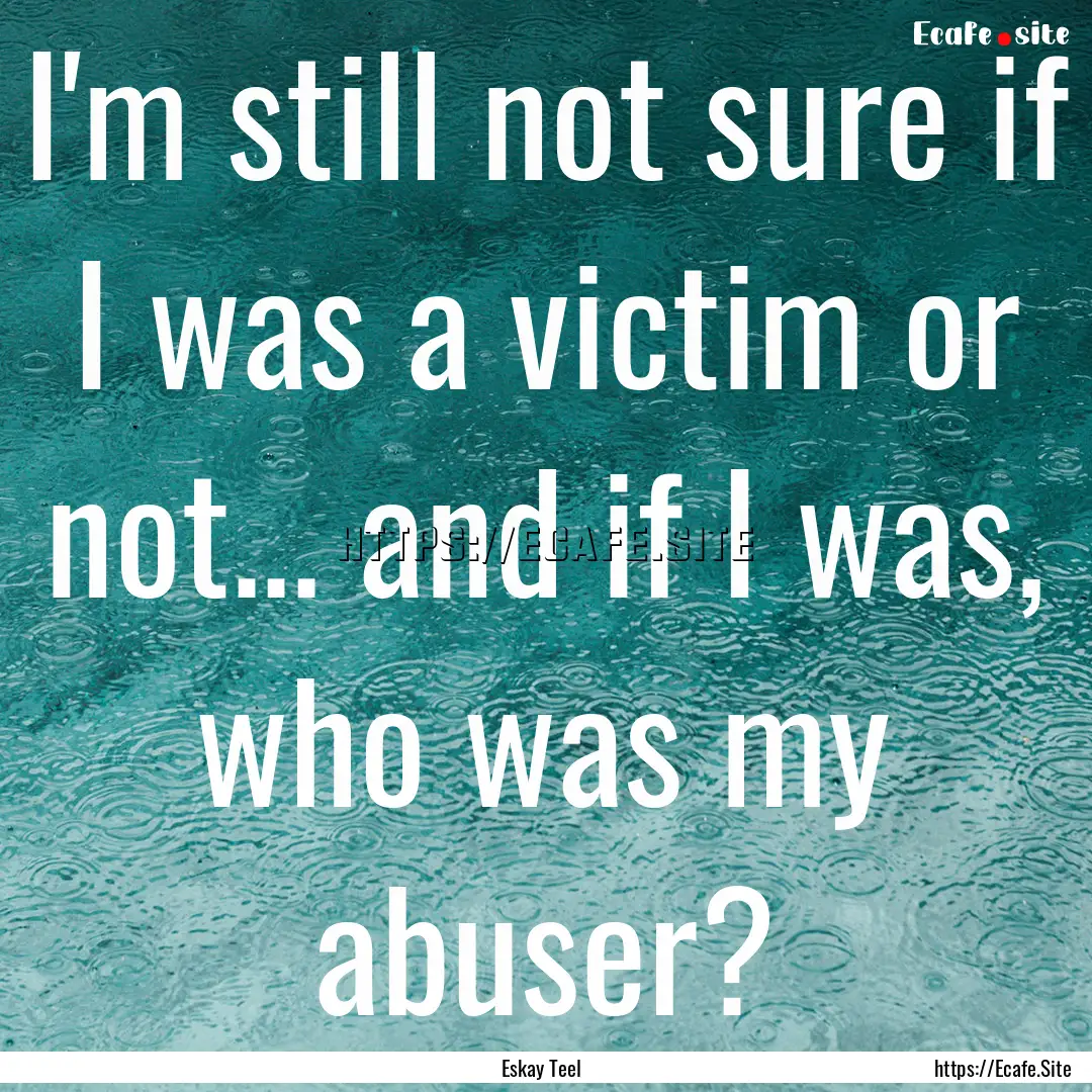 I'm still not sure if I was a victim or not....... : Quote by Eskay Teel