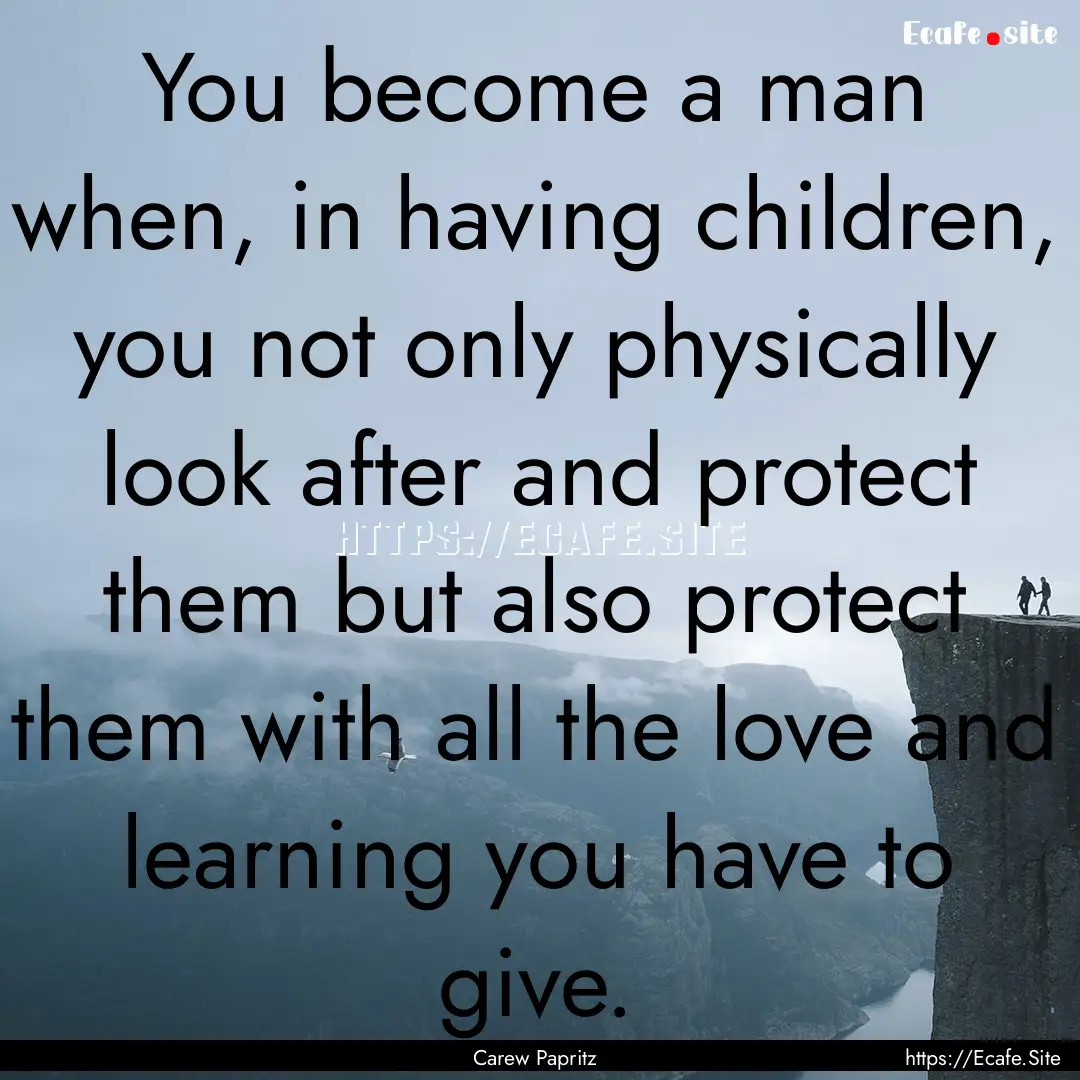 You become a man when, in having children,.... : Quote by Carew Papritz