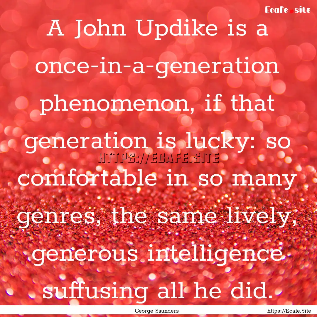 A John Updike is a once-in-a-generation phenomenon,.... : Quote by George Saunders