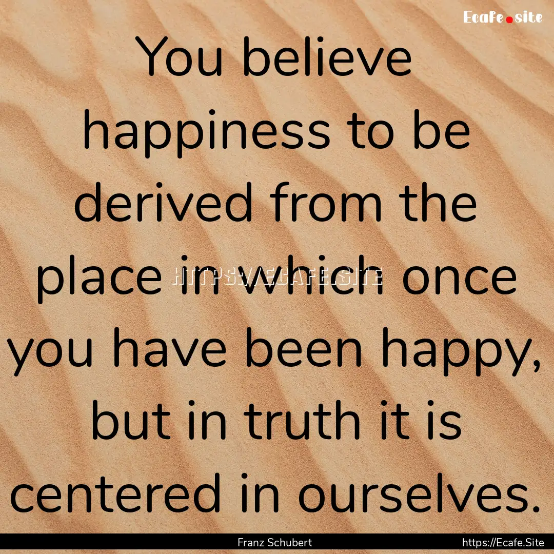 You believe happiness to be derived from.... : Quote by Franz Schubert