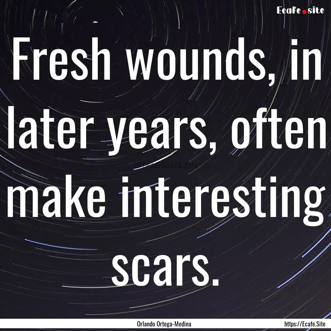 Fresh wounds, in later years, often make.... : Quote by Orlando Ortega-Medina