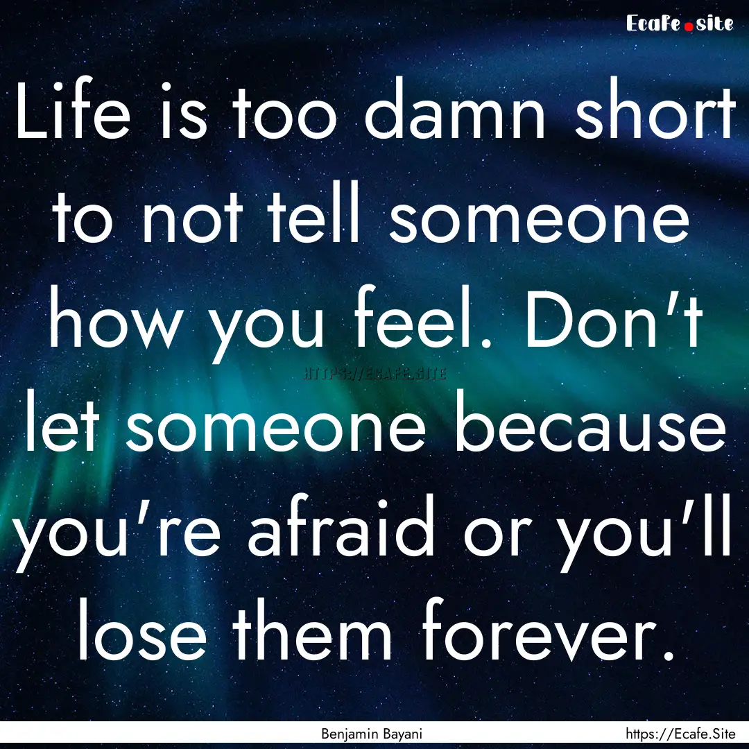 Life is too damn short to not tell someone.... : Quote by Benjamin Bayani