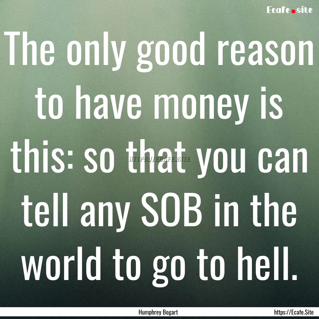 The only good reason to have money is this:.... : Quote by Humphrey Bogart