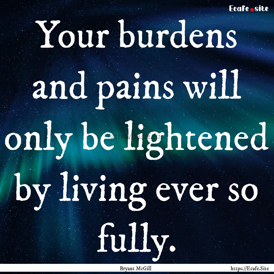 Your burdens and pains will only be lightened.... : Quote by Bryant McGill