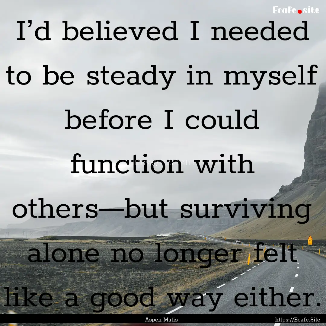 I’d believed I needed to be steady in myself.... : Quote by Aspen Matis