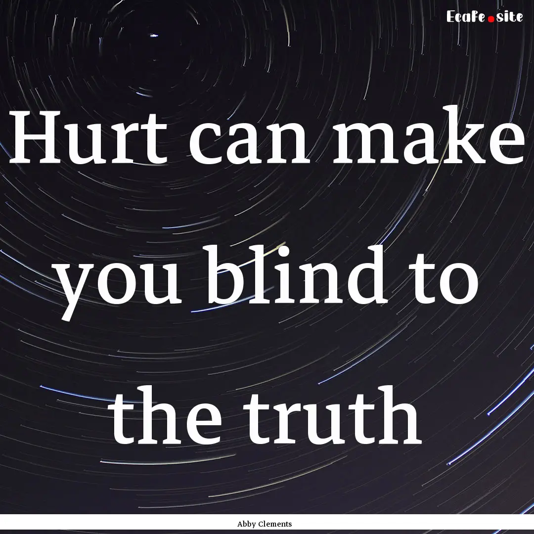 Hurt can make you blind to the truth : Quote by Abby Clements