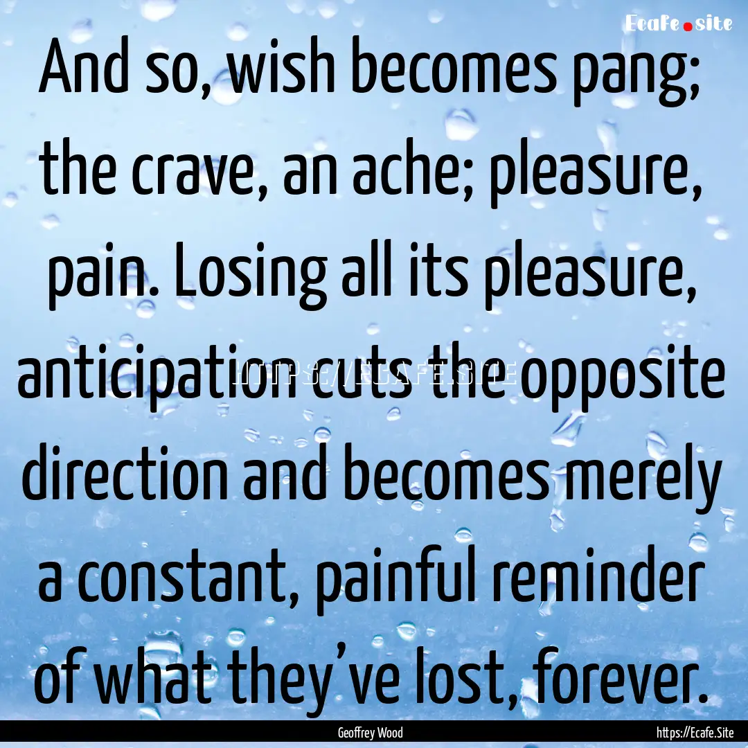 And so, wish becomes pang; the crave, an.... : Quote by Geoffrey Wood