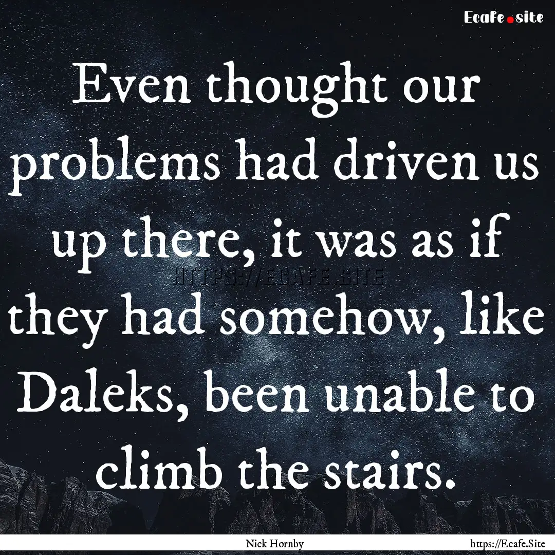 Even thought our problems had driven us up.... : Quote by Nick Hornby