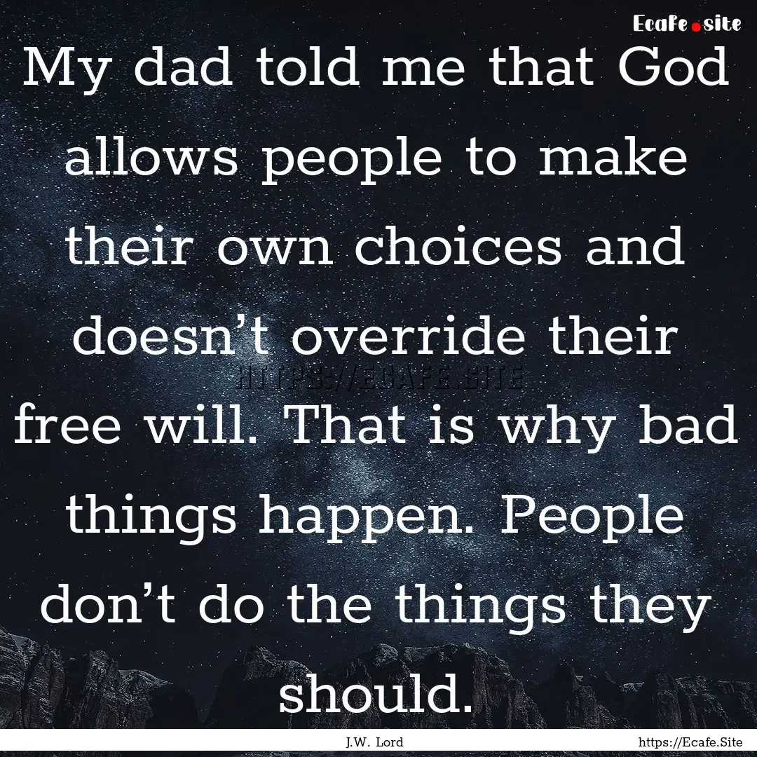 My dad told me that God allows people to.... : Quote by J.W. Lord