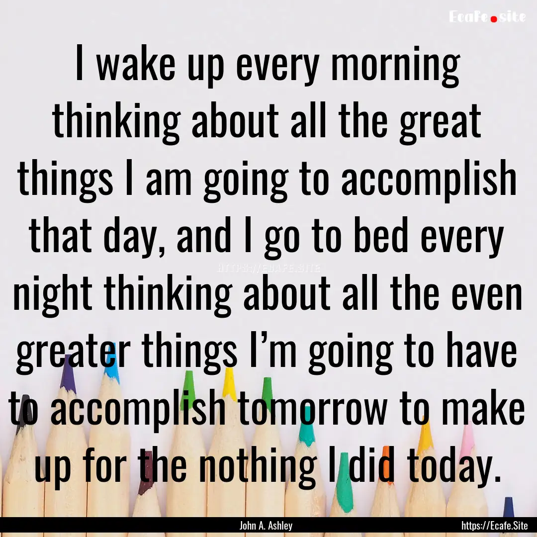 I wake up every morning thinking about all.... : Quote by John A. Ashley