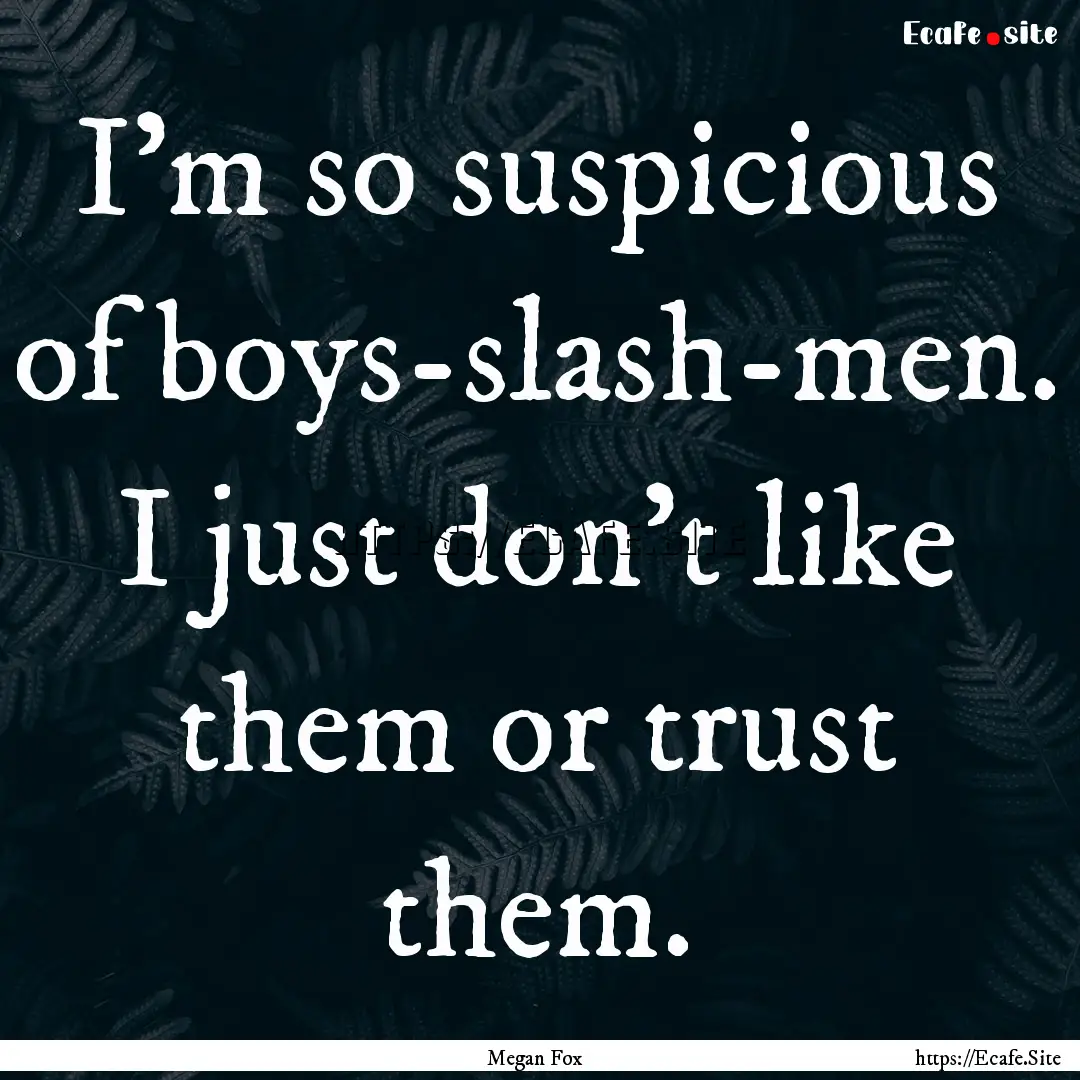 I'm so suspicious of boys-slash-men. I just.... : Quote by Megan Fox