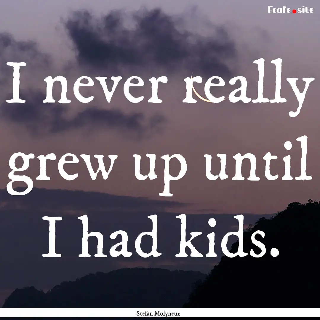 I never really grew up until I had kids. : Quote by Stefan Molyneux