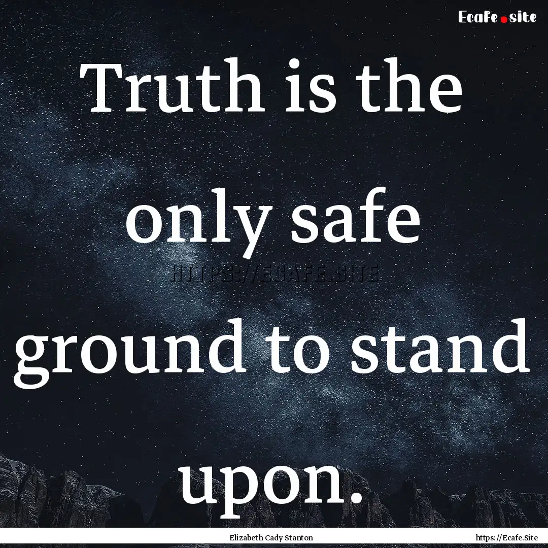 Truth is the only safe ground to stand upon..... : Quote by Elizabeth Cady Stanton