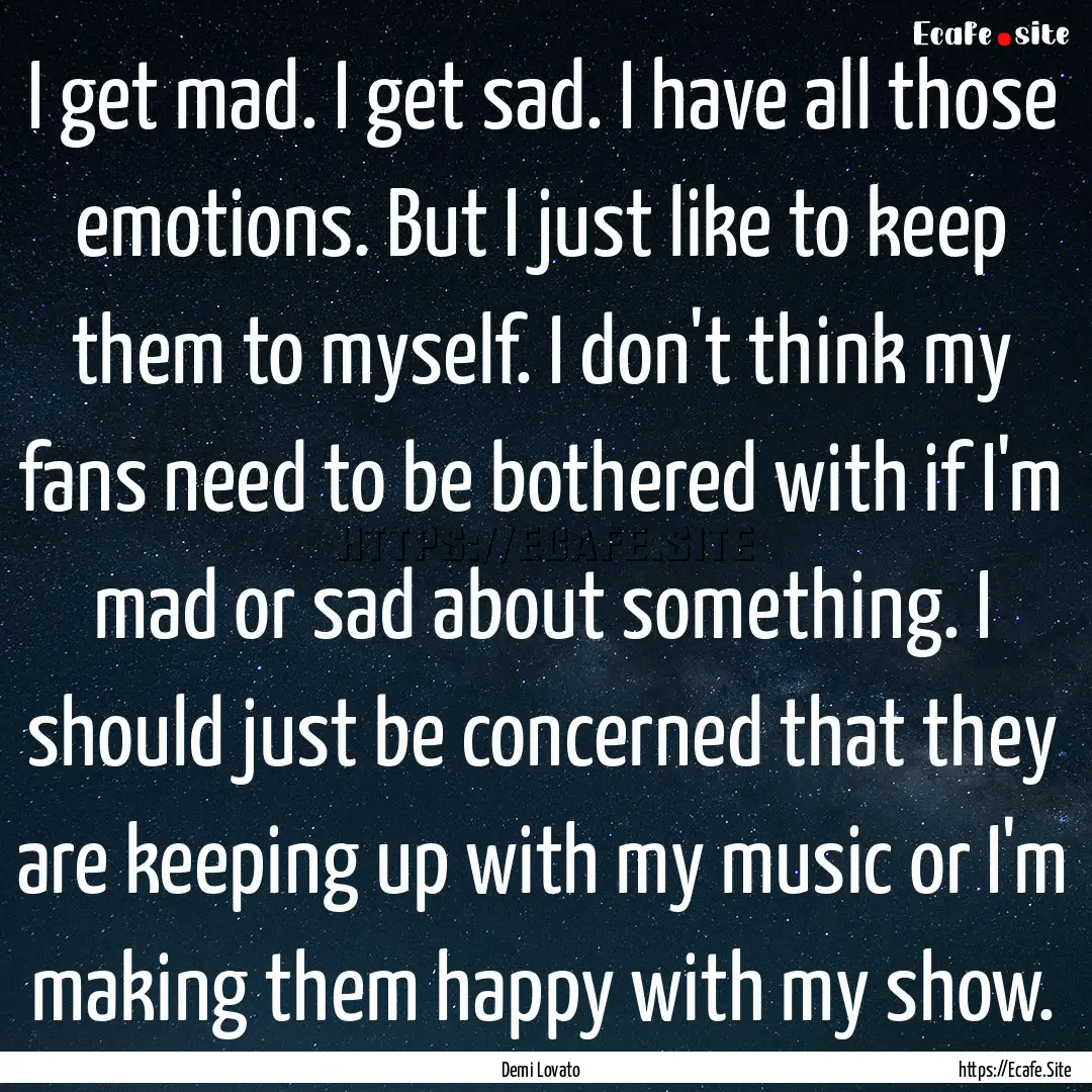 I get mad. I get sad. I have all those emotions..... : Quote by Demi Lovato