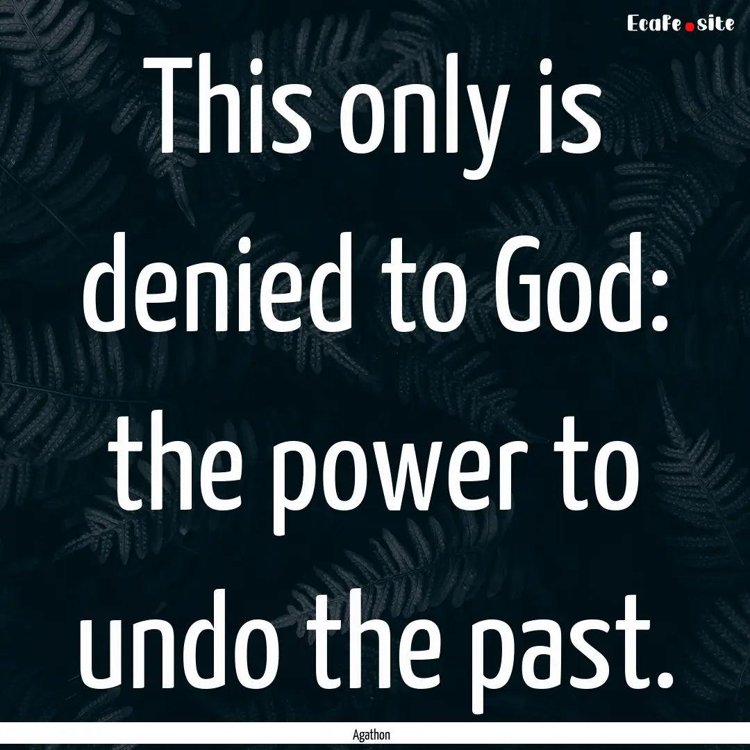 This only is denied to God: the power to.... : Quote by Agathon