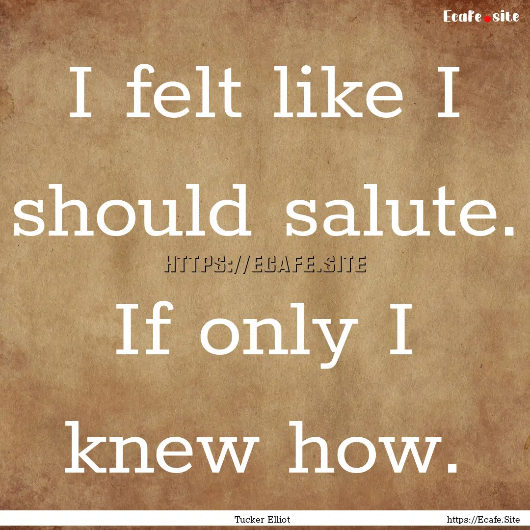 I felt like I should salute. If only I knew.... : Quote by Tucker Elliot