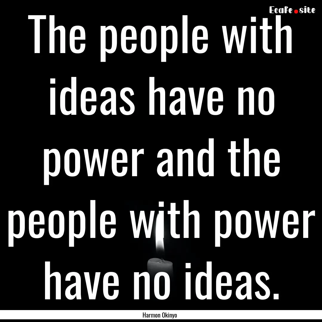 The people with ideas have no power and the.... : Quote by Harmon Okinyo