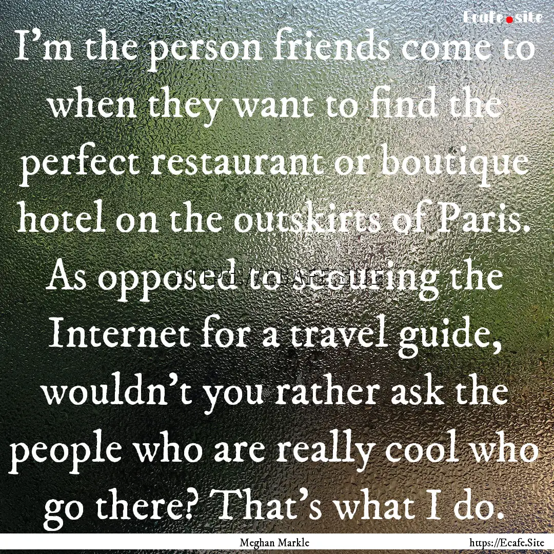 I'm the person friends come to when they.... : Quote by Meghan Markle