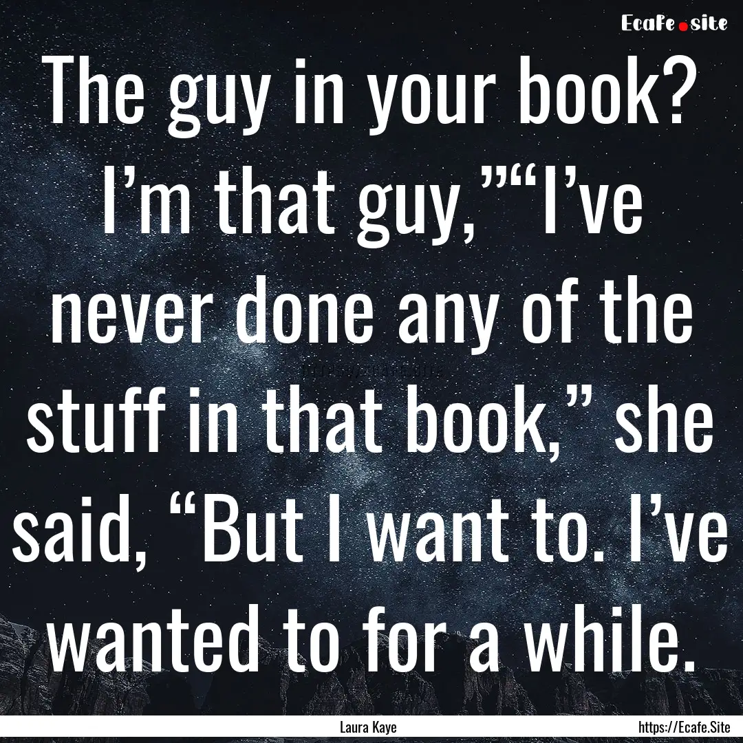 The guy in your book? I’m that guy,”“I’ve.... : Quote by Laura Kaye