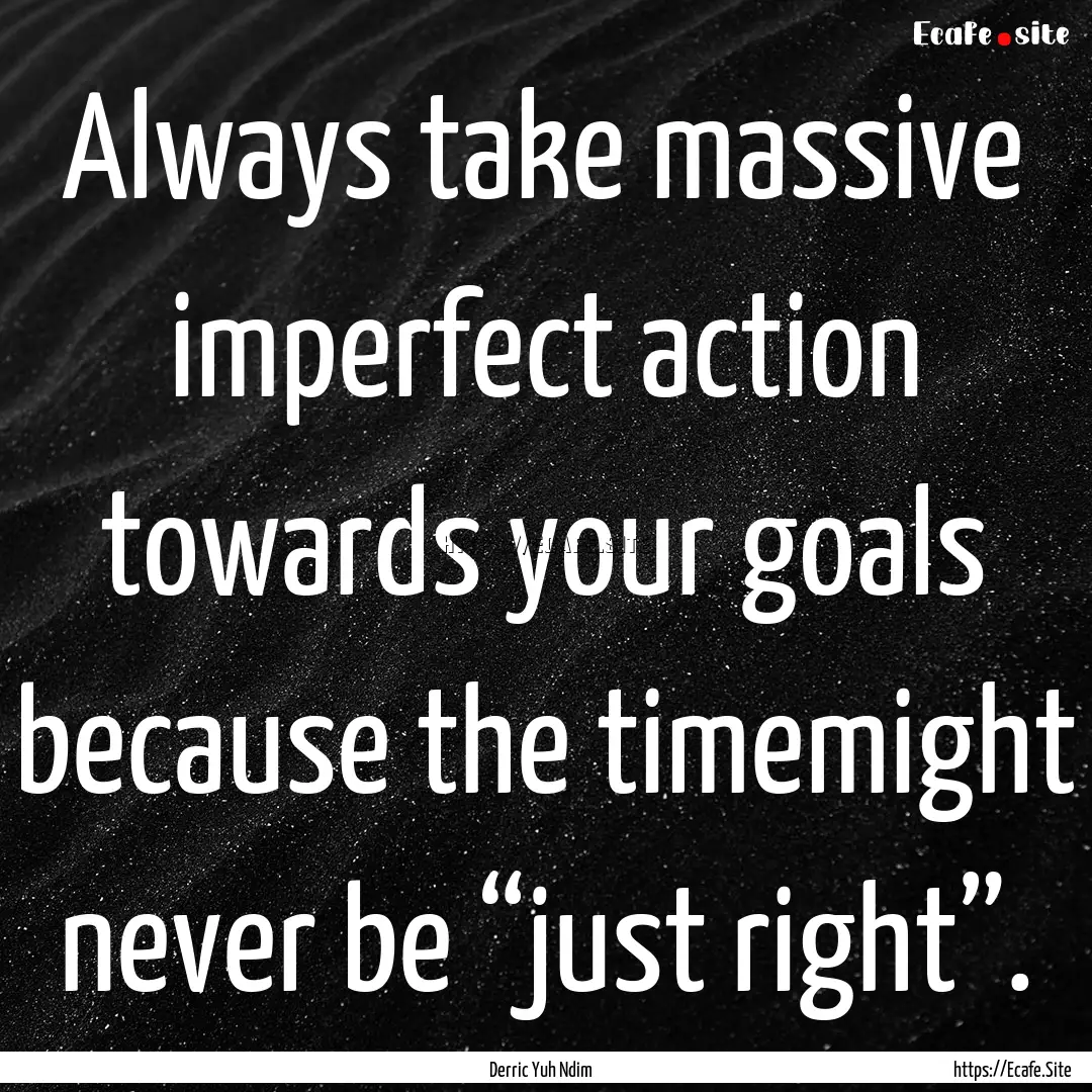 Always take massive imperfect action towards.... : Quote by Derric Yuh Ndim