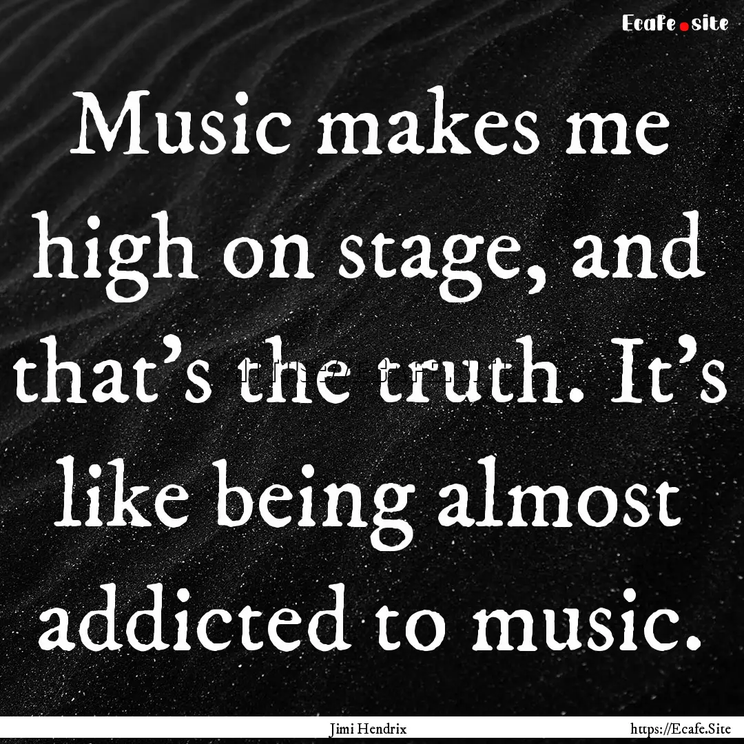 Music makes me high on stage, and that's.... : Quote by Jimi Hendrix