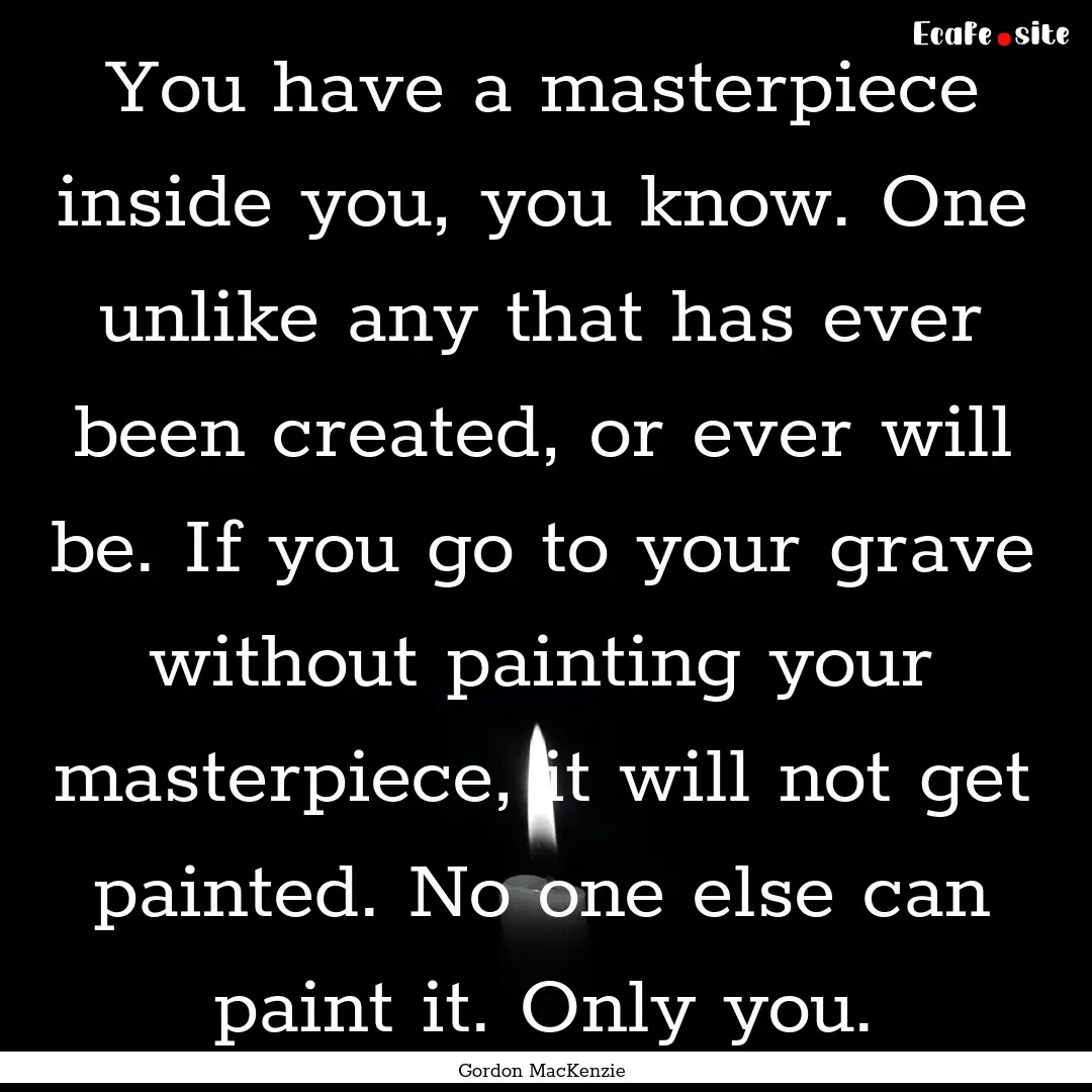 You have a masterpiece inside you, you know..... : Quote by Gordon MacKenzie