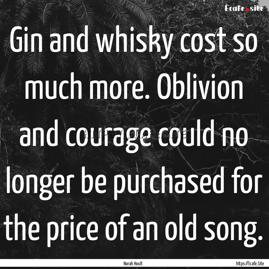 Gin and whisky cost so much more. Oblivion.... : Quote by Norah Hoult