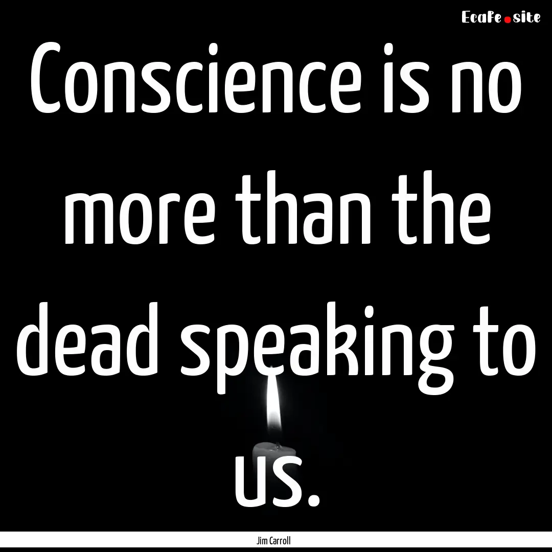 Conscience is no more than the dead speaking.... : Quote by Jim Carroll