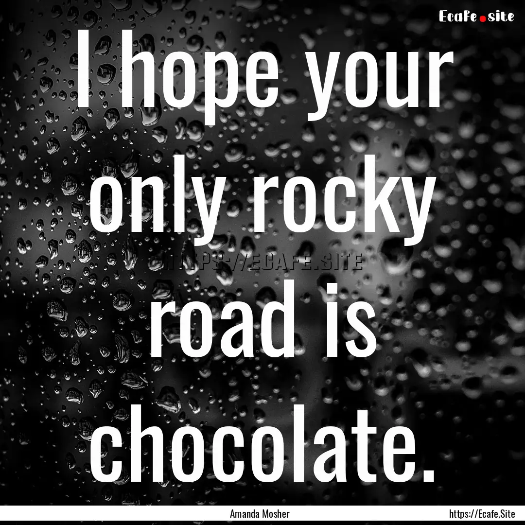 I hope your only rocky road is chocolate..... : Quote by Amanda Mosher