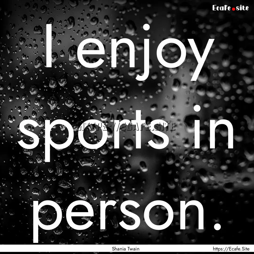 I enjoy sports in person. : Quote by Shania Twain