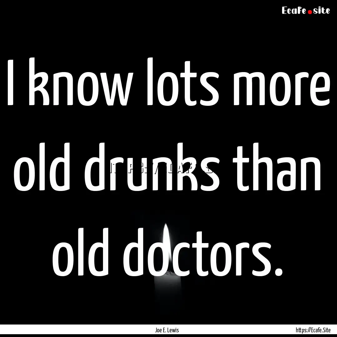 I know lots more old drunks than old doctors..... : Quote by Joe E. Lewis