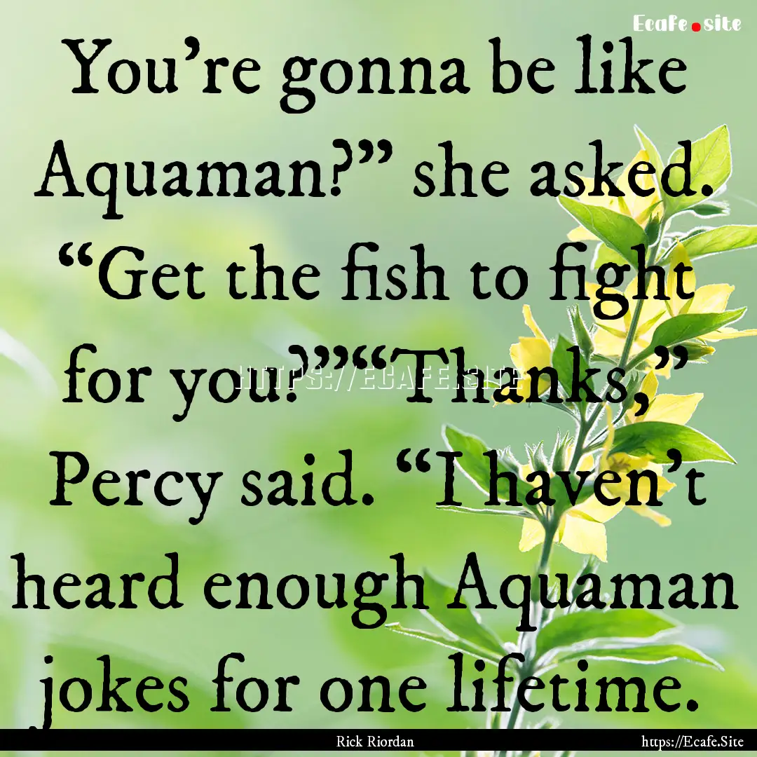 You’re gonna be like Aquaman?” she asked..... : Quote by Rick Riordan