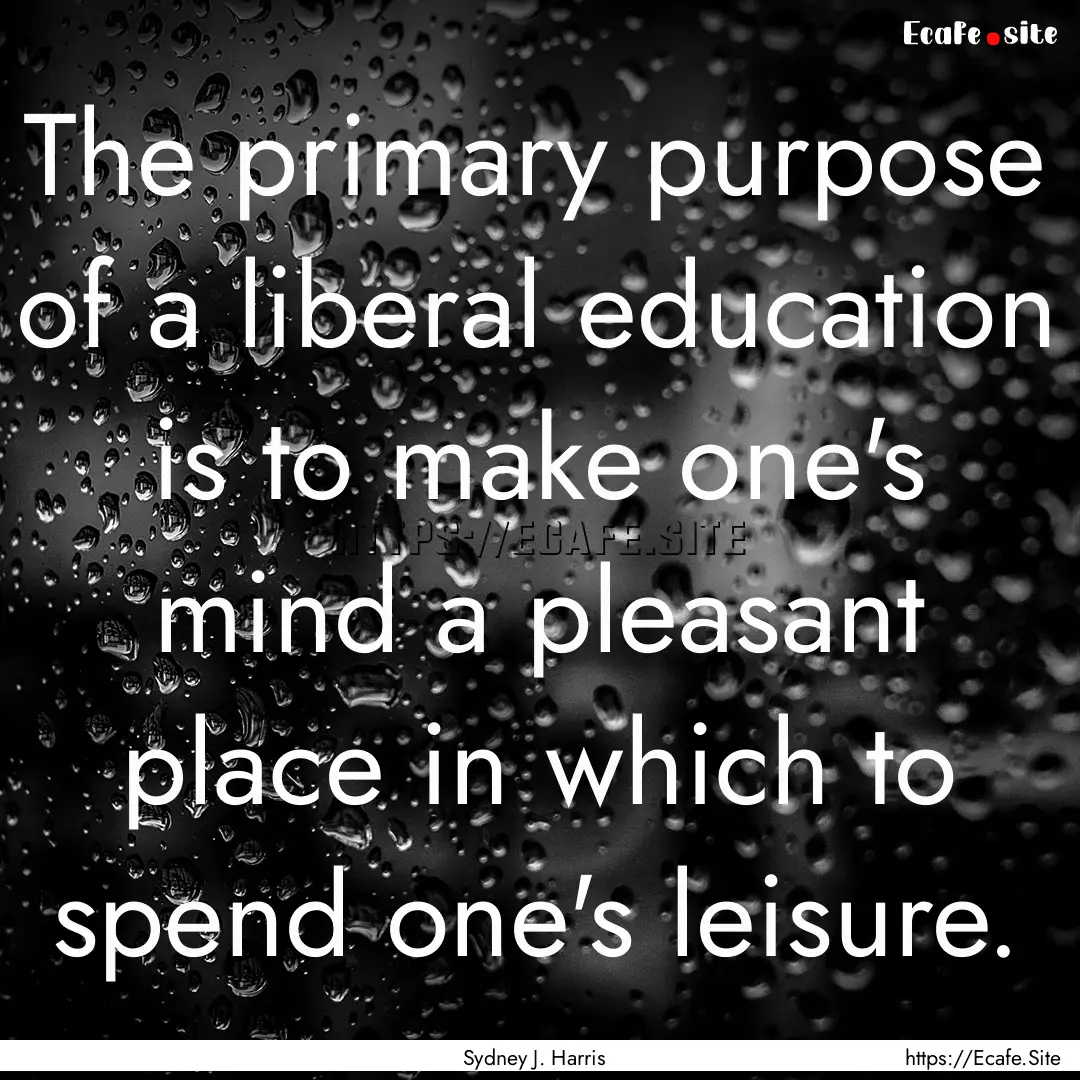 The primary purpose of a liberal education.... : Quote by Sydney J. Harris