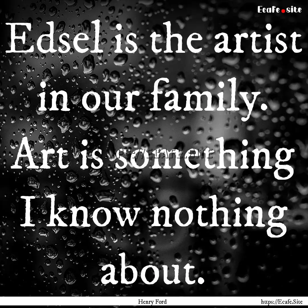 Edsel is the artist in our family. Art is.... : Quote by Henry Ford