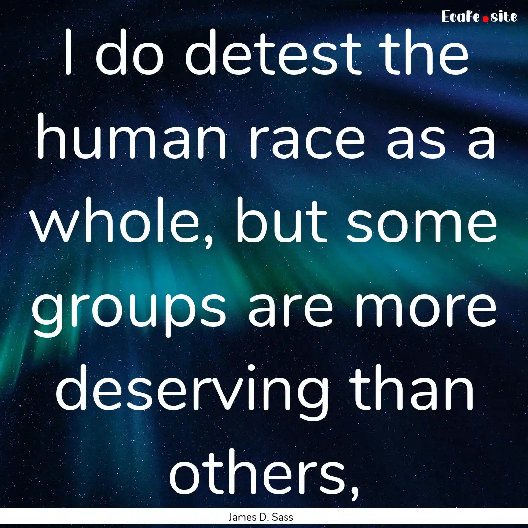 I do detest the human race as a whole, but.... : Quote by James D. Sass