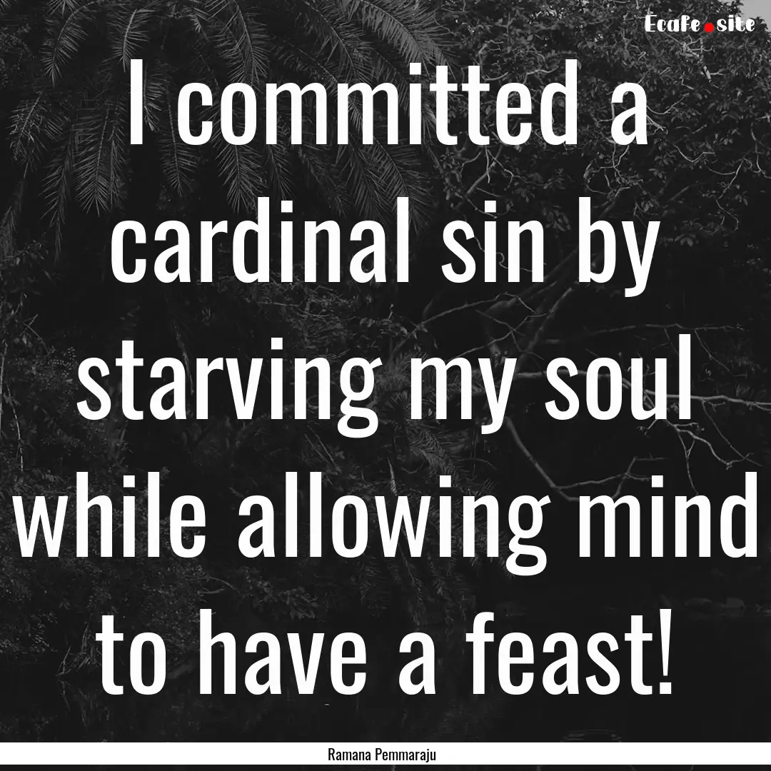 I committed a cardinal sin by starving my.... : Quote by Ramana Pemmaraju