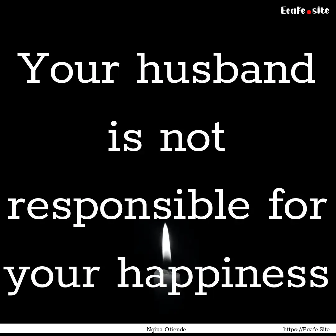 Your husband is not responsible for your.... : Quote by Ngina Otiende