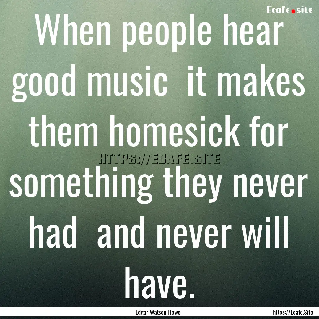 When people hear good music it makes them.... : Quote by Edgar Watson Howe