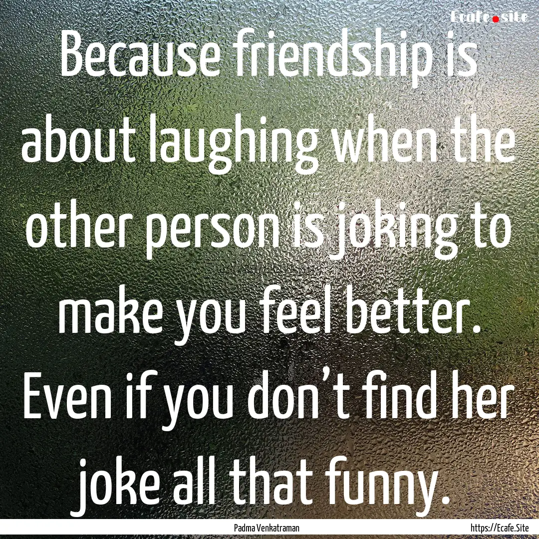 Because friendship is about laughing when.... : Quote by Padma Venkatraman