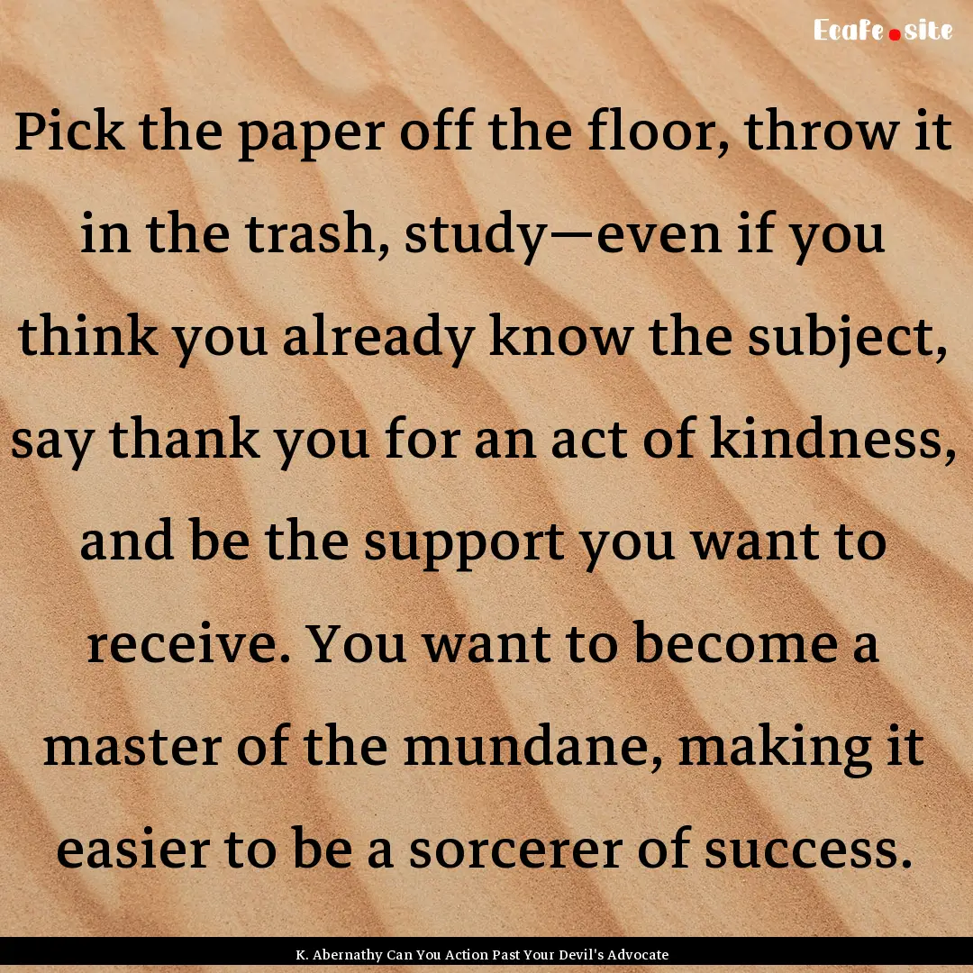 Pick the paper off the floor, throw it in.... : Quote by K. Abernathy Can You Action Past Your Devil's Advocate