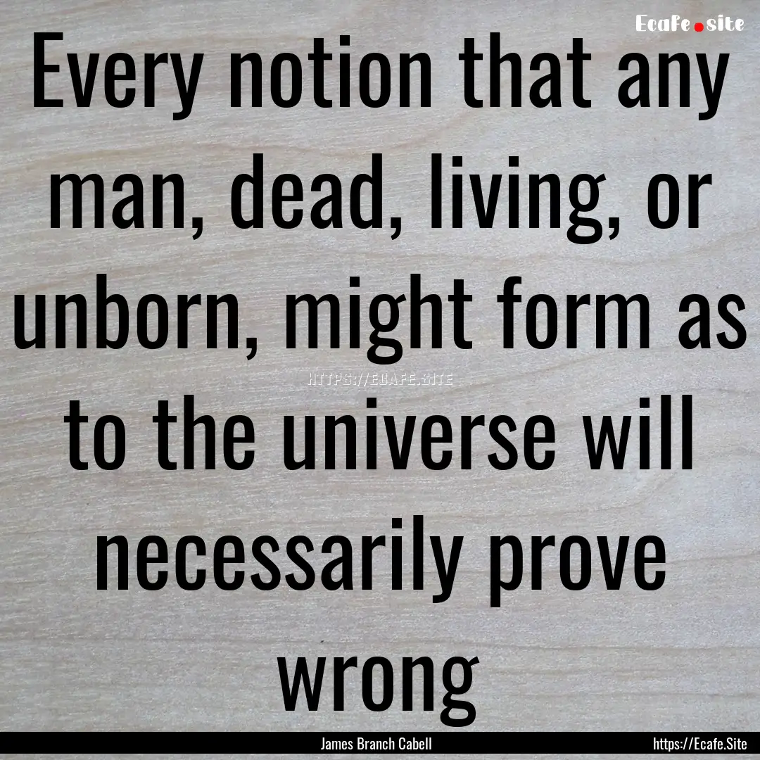 Every notion that any man, dead, living,.... : Quote by James Branch Cabell