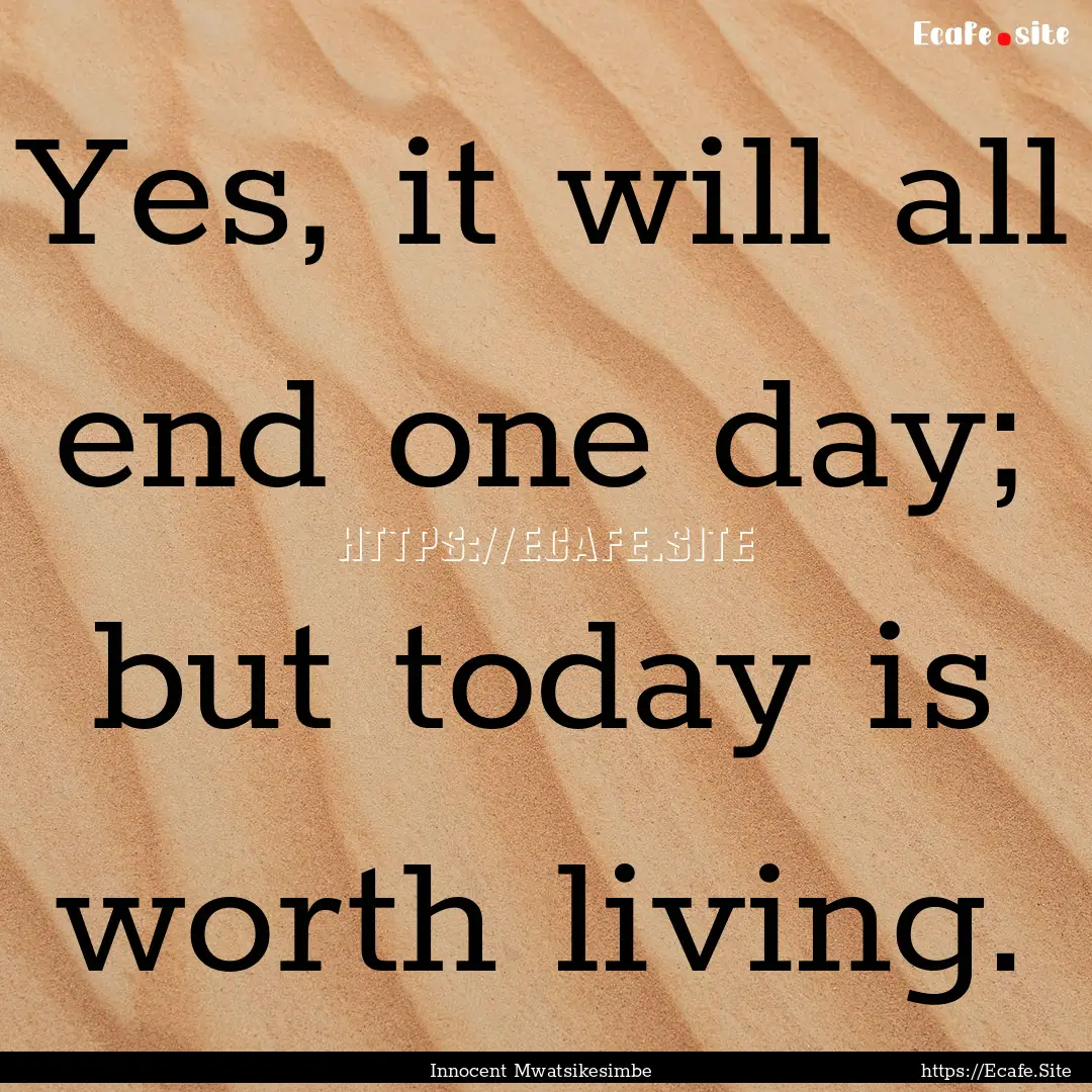 Yes, it will all end one day; but today is.... : Quote by Innocent Mwatsikesimbe