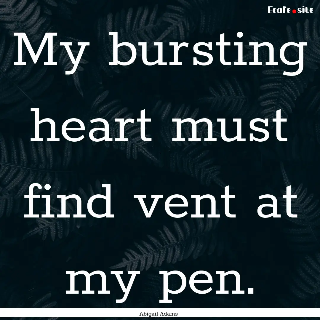 My bursting heart must find vent at my pen..... : Quote by Abigail Adams