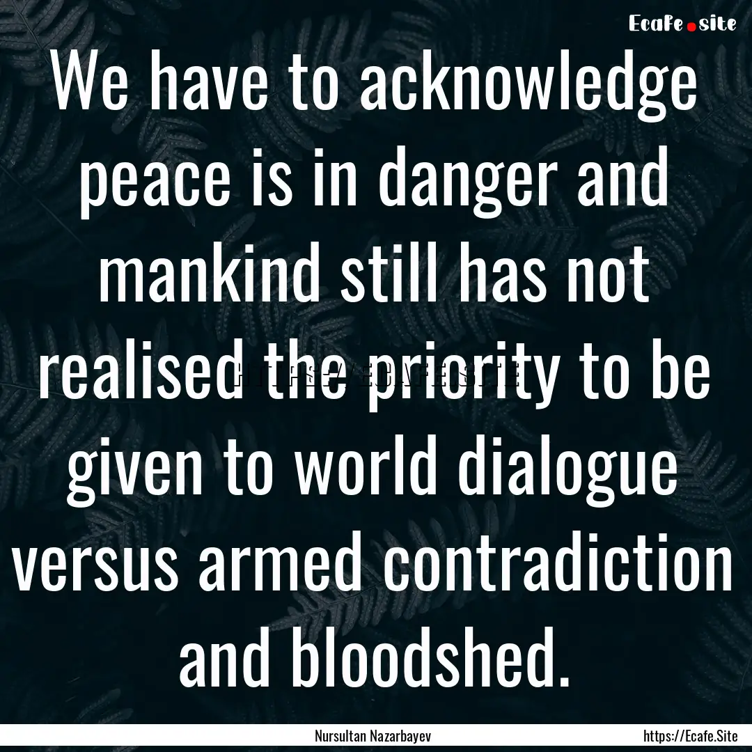 We have to acknowledge peace is in danger.... : Quote by Nursultan Nazarbayev